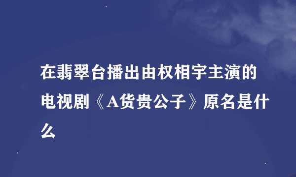 在翡翠台播出由权相宇主演的电视剧《A货贵公子》原名是什么