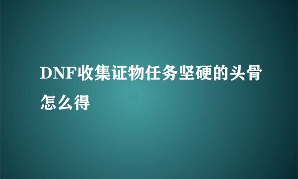 DNF收集证物任务坚硬的头骨怎么得