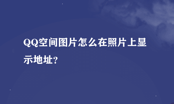 QQ空间图片怎么在照片上显示地址？