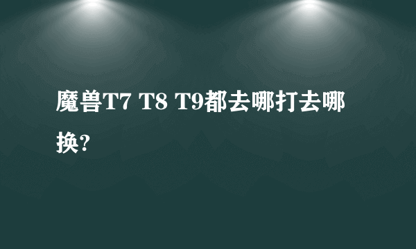 魔兽T7 T8 T9都去哪打去哪换?