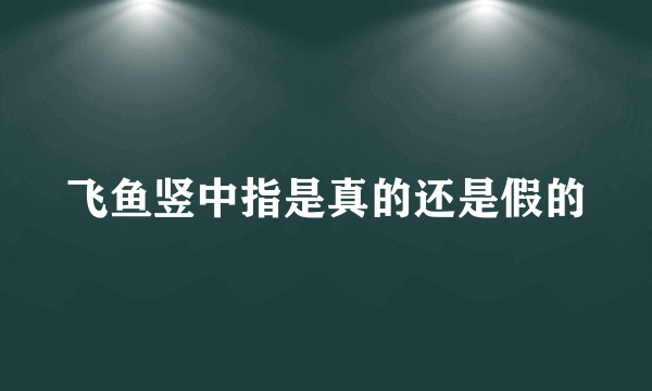 飞鱼竖中指是真的还是假的