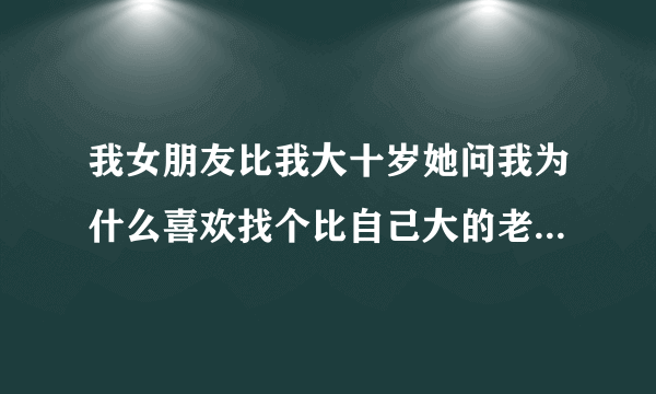 我女朋友比我大十岁她问我为什么喜欢找个比自己大的老婆那！我怎么能很圆滑的和她说呢？