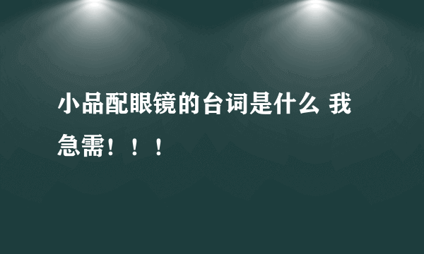 小品配眼镜的台词是什么 我急需！！！