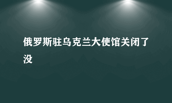 俄罗斯驻乌克兰大使馆关闭了没