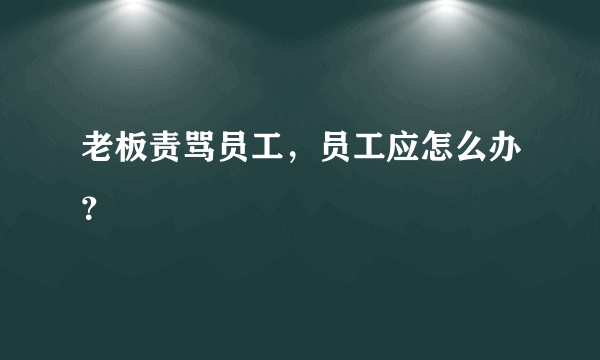 老板责骂员工，员工应怎么办？