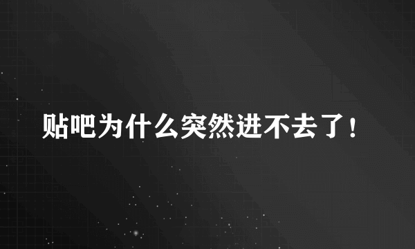 贴吧为什么突然进不去了！