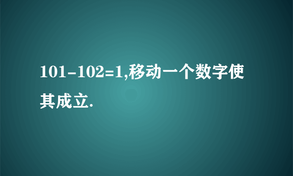 101-102=1,移动一个数字使其成立.