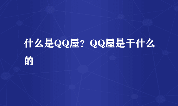 什么是QQ屋？QQ屋是干什么的