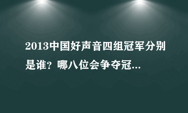 2013中国好声音四组冠军分别是谁？哪八位会争夺冠军？什么时候总决赛？