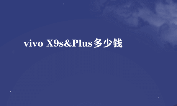 vivo X9s&Plus多少钱