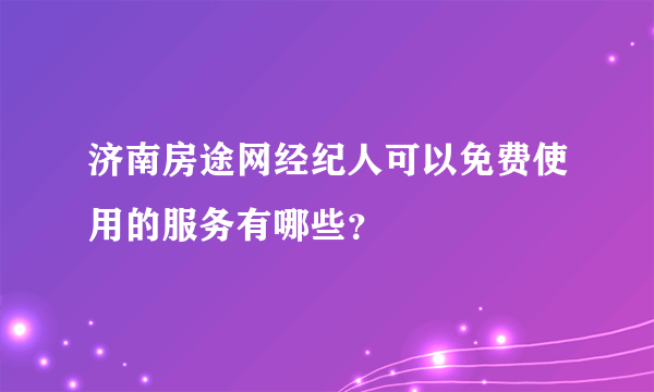 济南房途网经纪人可以免费使用的服务有哪些？