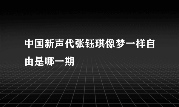 中国新声代张钰琪像梦一样自由是哪一期