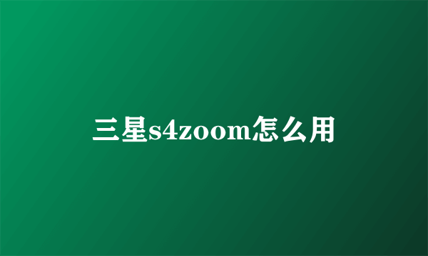 三星s4zoom怎么用