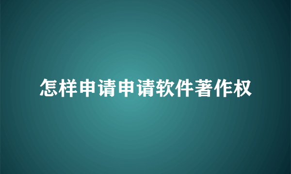 怎样申请申请软件著作权