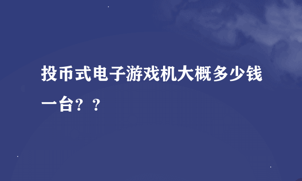 投币式电子游戏机大概多少钱一台？？