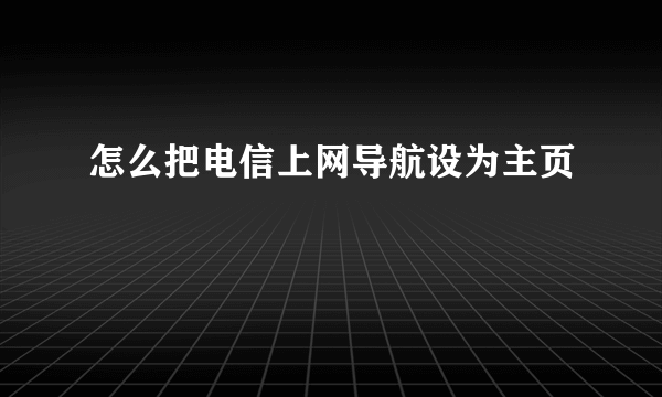 怎么把电信上网导航设为主页