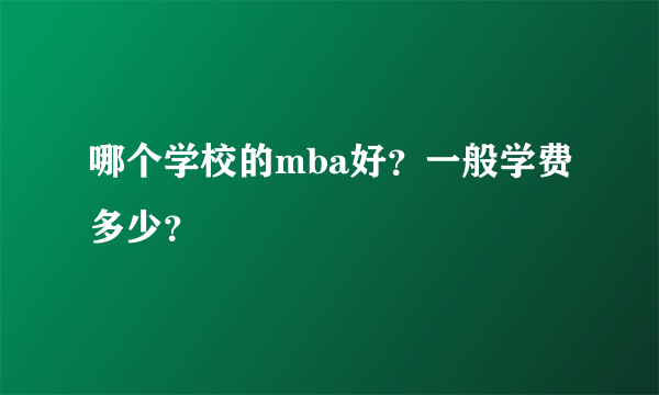 哪个学校的mba好？一般学费多少？