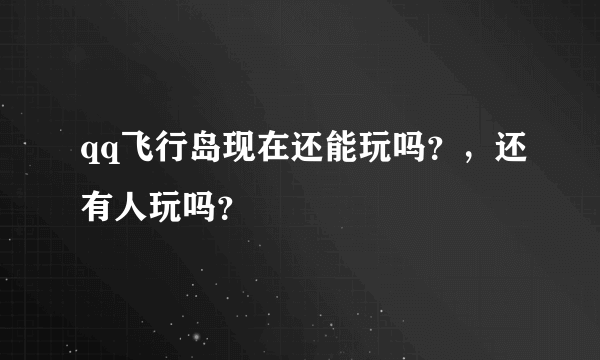 qq飞行岛现在还能玩吗？，还有人玩吗？