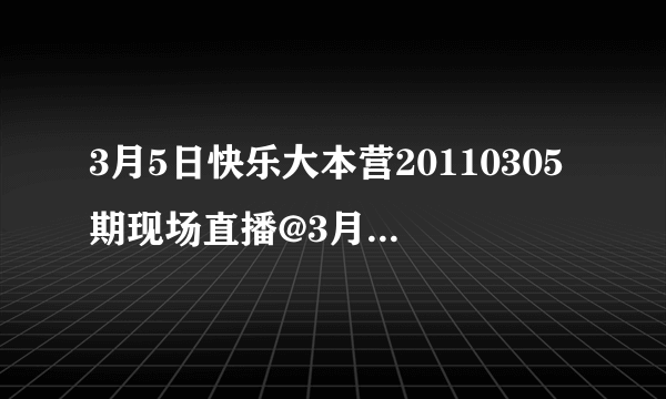 3月5日快乐大本营20110305期现场直播@3月5日湖南卫视快乐大本营20110305期视频观看