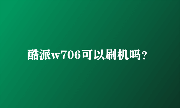 酷派w706可以刷机吗？