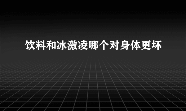 饮料和冰激凌哪个对身体更坏