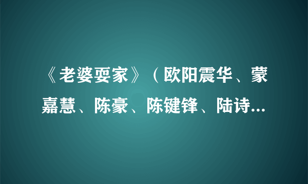 《老婆耍家》（欧阳震华、蒙嘉慧、陈豪、陈键锋、陆诗韵、罗慧娟）有没有出来啊？