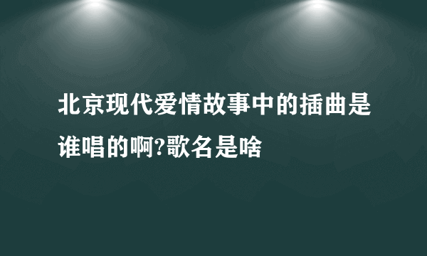 北京现代爱情故事中的插曲是谁唱的啊?歌名是啥