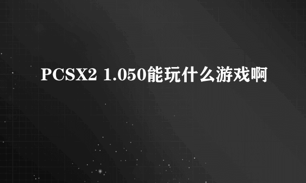 PCSX2 1.050能玩什么游戏啊