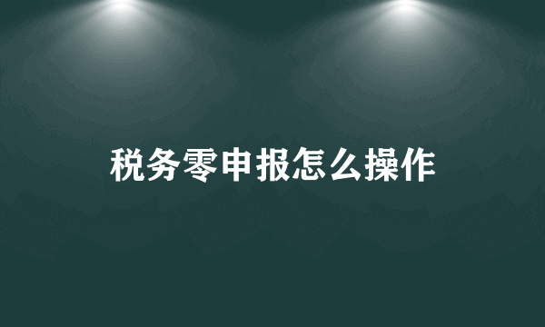 税务零申报怎么操作