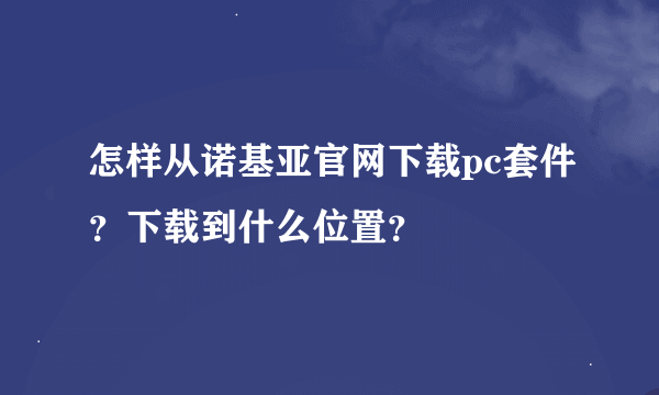 怎样从诺基亚官网下载pc套件？下载到什么位置？