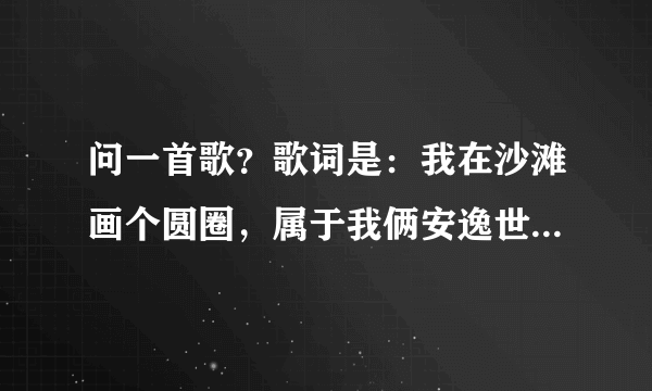 问一首歌？歌词是：我在沙滩画个圆圈，属于我俩安逸世界，不用和别人连线。是什么歌？