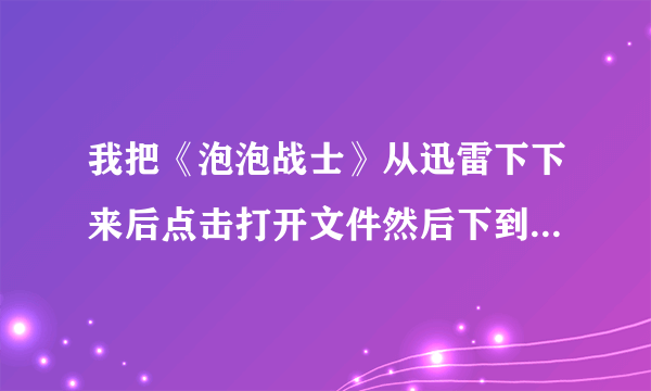 我把《泡泡战士》从迅雷下下来后点击打开文件然后下到了98%就弹出来一个英文框，上面应该是说下不了