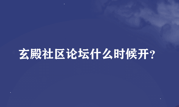 玄殿社区论坛什么时候开？