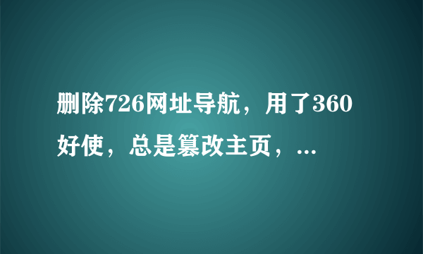 删除726网址导航，用了360好使，总是篡改主页，求高手帮忙解决一下，另外360真不给力啊