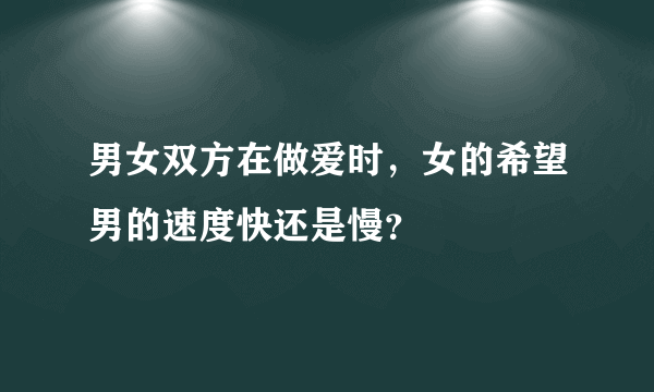 男女双方在做爱时，女的希望男的速度快还是慢？