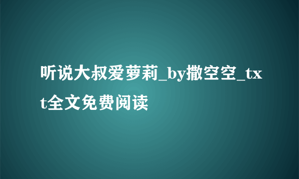 听说大叔爱萝莉_by撒空空_txt全文免费阅读