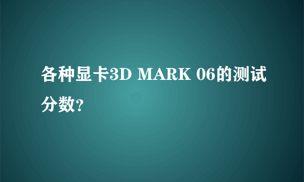 各种显卡3D MARK 06的测试分数？