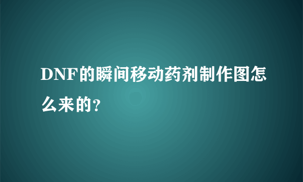 DNF的瞬间移动药剂制作图怎么来的？