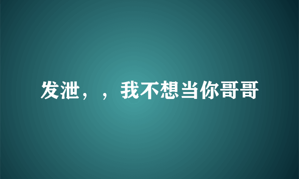 发泄，，我不想当你哥哥