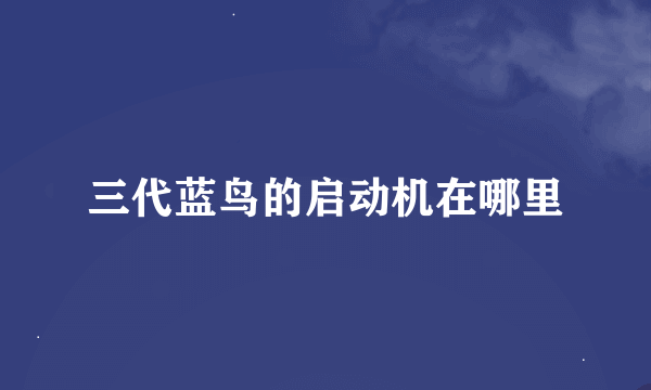 三代蓝鸟的启动机在哪里