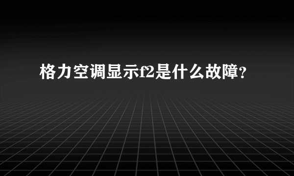 格力空调显示f2是什么故障？