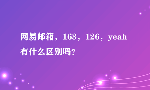 网易邮箱，163，126，yeah有什么区别吗？