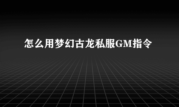 怎么用梦幻古龙私服GM指令