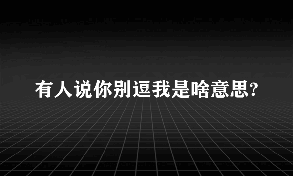 有人说你别逗我是啥意思?