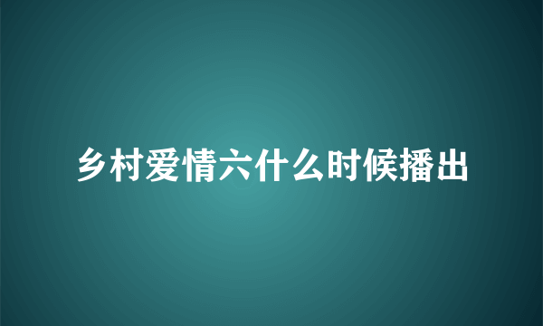 乡村爱情六什么时候播出