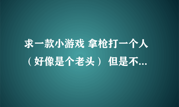 求一款小游戏 拿枪打一个人（好像是个老头） 但是不管你怎么打也打不到他