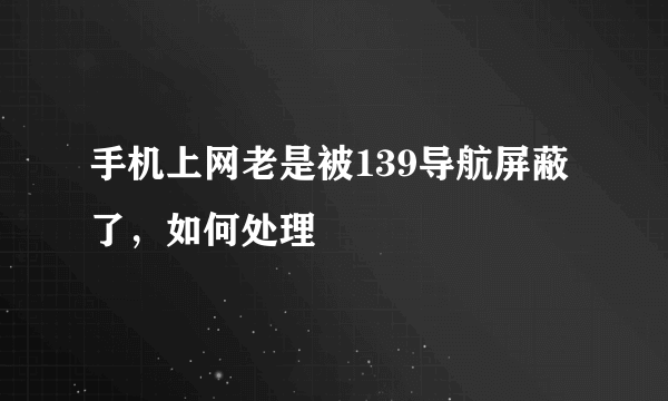 手机上网老是被139导航屏蔽了，如何处理