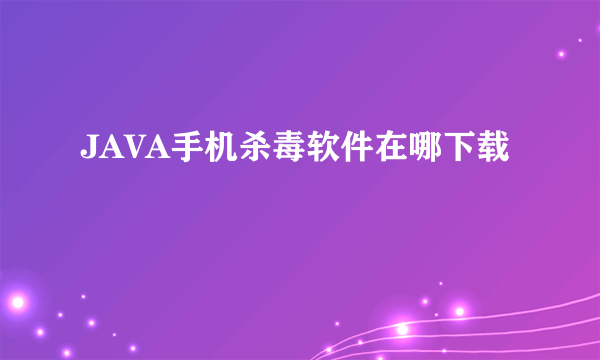 JAVA手机杀毒软件在哪下载