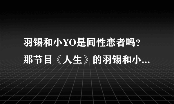 羽锡和小YO是同性恋者吗？那节目《人生》的羽锡和小YO又只是搭档，羽锡有女朋友的啊，糊涂了