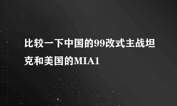 比较一下中国的99改式主战坦克和美国的MIA1